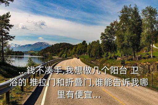 ...錢不湊手,我想做幾個陽臺 衛(wèi)浴的 推拉門和折疊門,誰能告訴我哪里有便宜...