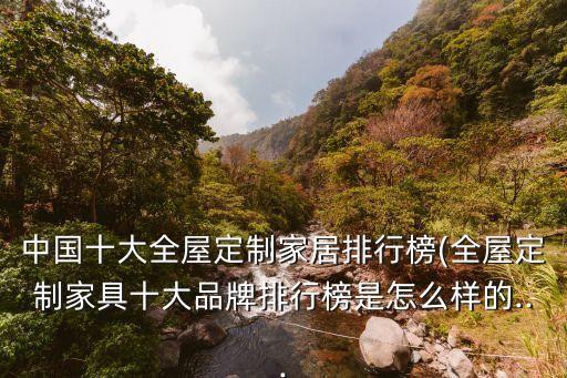 中國十大全屋定制家居排行榜(全屋定制家具十大品牌排行榜是怎么樣的...