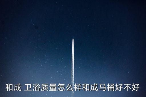 和成 衛(wèi)浴質(zhì)量怎么樣和成馬桶好不好