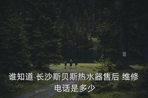 誰(shuí)知道 長(zhǎng)沙斯貝斯熱水器售后 維修 電話是多少