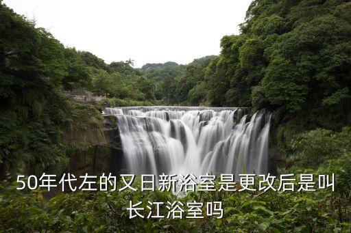 50年代左的又日新浴室是更改后是叫長(zhǎng)江浴室嗎