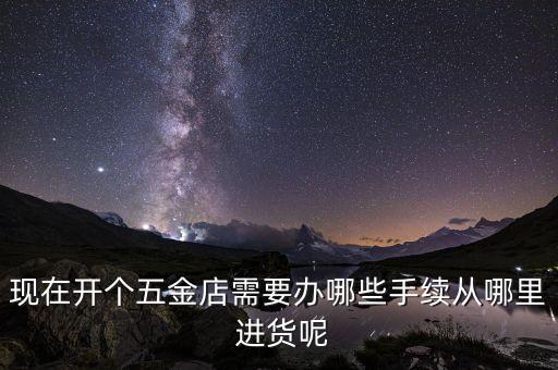 現(xiàn)在開個五金店需要辦哪些手續(xù)從哪里 進貨呢