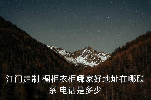 江門定制 櫥柜衣柜哪家好地址在哪聯(lián)系 電話是多少