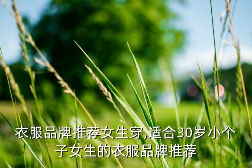 衛(wèi)浴衣服品牌推薦女生穿,適合30歲小個(gè)子女生的衣服品牌推薦