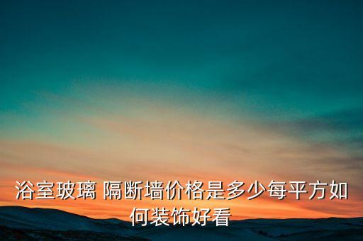 浴室玻璃 隔斷墻價(jià)格是多少每平方如何裝飾好看