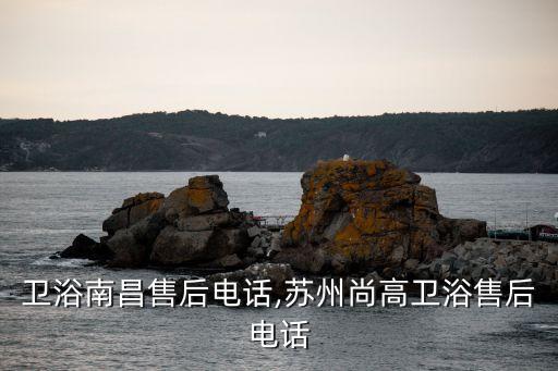 尚高衛(wèi)浴南昌售后電話,蘇州尚高衛(wèi)浴售后電話