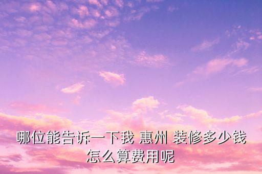 哪位能告訴一下我 惠州 裝修多少錢(qián)怎么算費(fèi)用呢