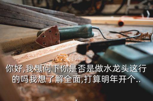 你好,我想問下你是否是做水龍頭這行的嗎我想了解全面,打算明年開個...