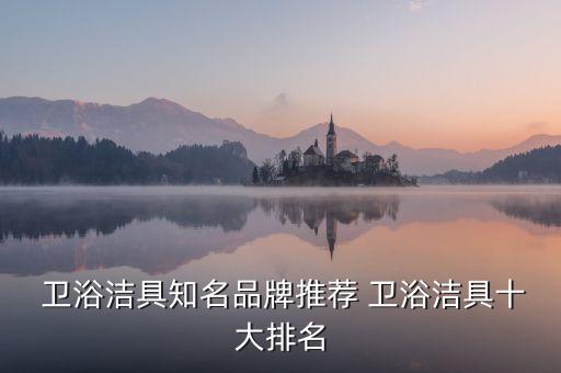  衛(wèi)浴潔具知名品牌推薦 衛(wèi)浴潔具十大排名