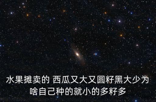 水果攤賣的 西瓜又大又圓籽黑大少為啥自己種的就小的多籽多