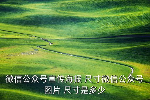 微信公眾號宣傳海報 尺寸微信公眾號圖片 尺寸是多少