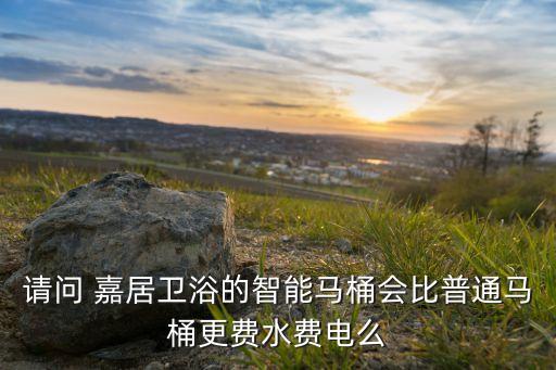 請問 嘉居衛(wèi)浴的智能馬桶會比普通馬桶更費水費電么