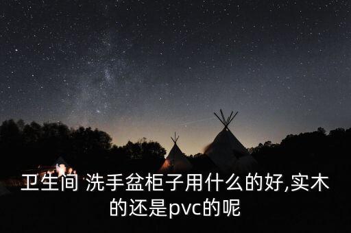 衛(wèi)生間 洗手盆柜子用什么的好,實(shí)木的還是pvc的呢