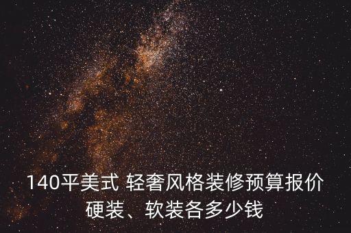 140平美式 輕奢風格裝修預算報價硬裝、軟裝各多少錢