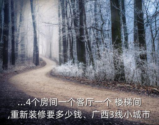 ...4個(gè)房間一個(gè)客廳一個(gè) 樓梯間,重新裝修要多少錢、廣西3線小城市