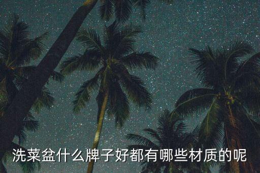 洗菜盆什么牌子好都有哪些材質(zhì)的呢