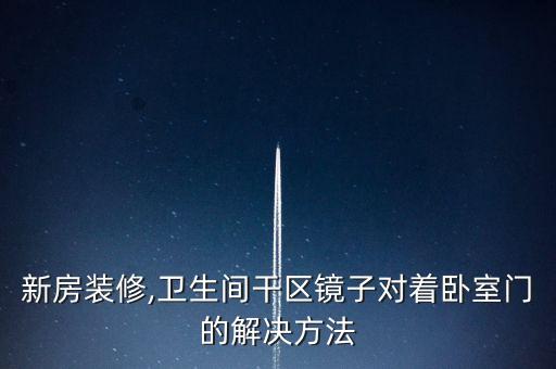 新房裝修,衛(wèi)生間干區(qū)鏡子對(duì)著臥室門的解決方法