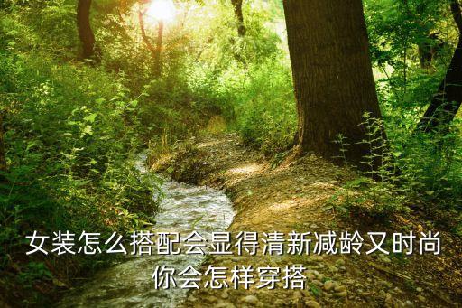  女裝怎么搭配會(huì)顯得清新減齡又時(shí)尚你會(huì)怎樣穿搭
