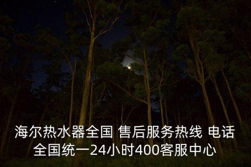 海爾熱水器全國 售后服務(wù)熱線 電話全國統(tǒng)一24小時400客服中心