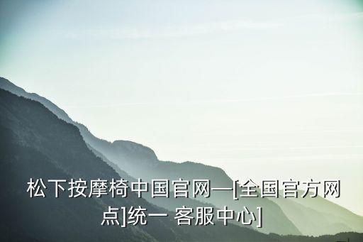  松下按摩椅中國官網(wǎng)—[全國官方網(wǎng)點]統(tǒng)一 客服中心]