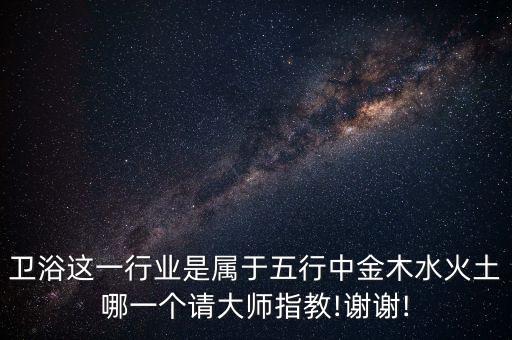 衛(wèi)浴這一行業(yè)是屬于五行中金木水火土哪一個請大師指教!謝謝!