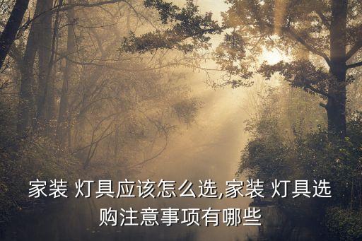 家裝 燈具應(yīng)該怎么選,家裝 燈具選購注意事項(xiàng)有哪些