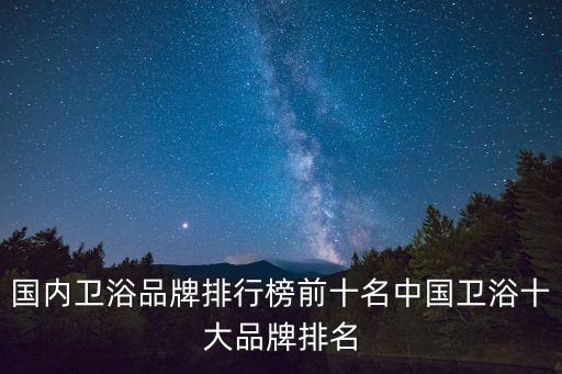 國內(nèi)衛(wèi)浴品牌排行榜前十名中國衛(wèi)浴十大品牌排名