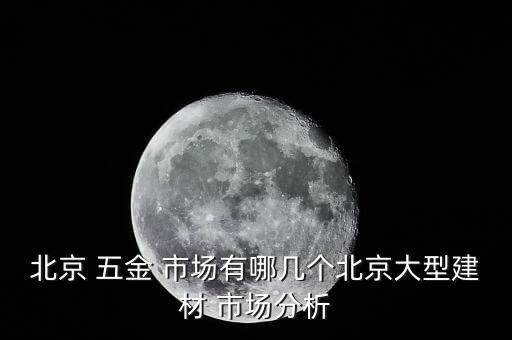 北京 五金 市場有哪幾個北京大型建材 市場分析
