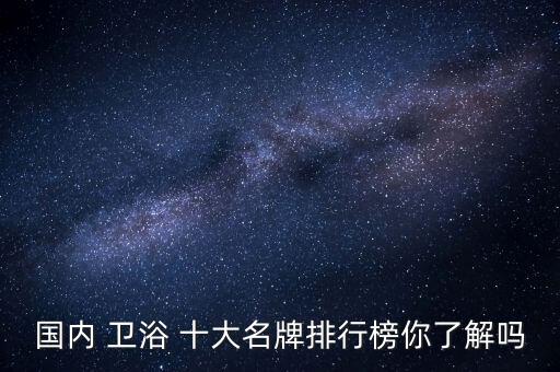 國內(nèi) 衛(wèi)浴 十大名牌排行榜你了解嗎