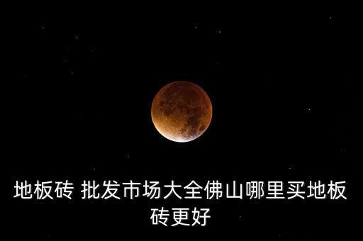 地板磚 批發(fā)市場(chǎng)大全佛山哪里買地板磚更好