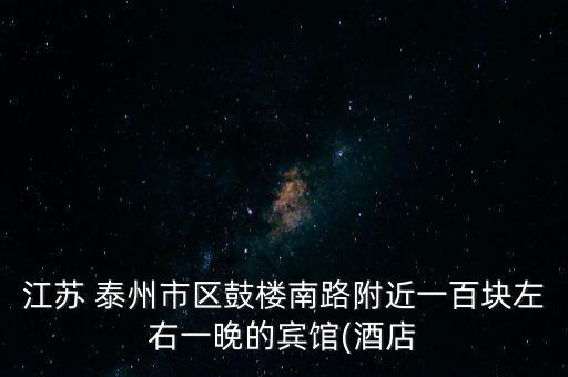江蘇 泰州市區(qū)鼓樓南路附近一百塊左右一晚的賓館(酒店