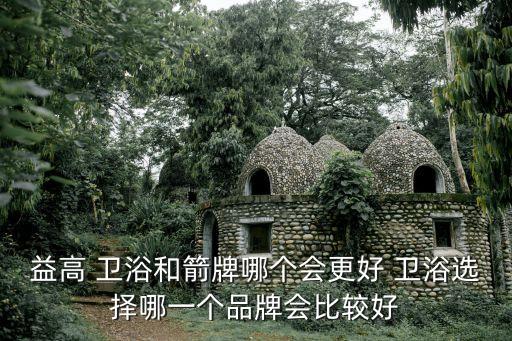 益高 衛(wèi)浴和箭牌哪個會更好 衛(wèi)浴選擇哪一個品牌會比較好