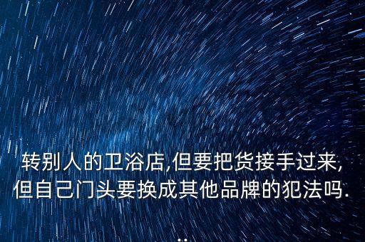 轉(zhuǎn)別人的衛(wèi)浴店,但要把貨接手過來,但自己門頭要換成其他品牌的犯法嗎...