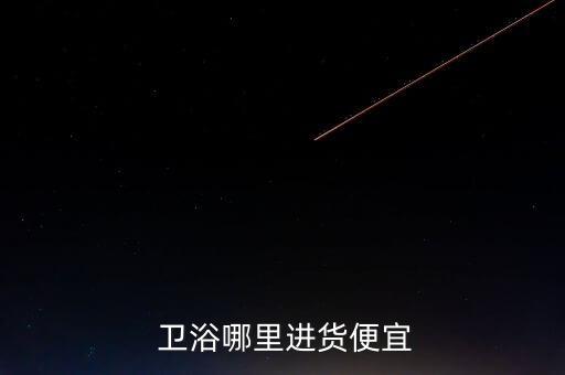  衛(wèi)浴哪里進(jìn)貨便宜
