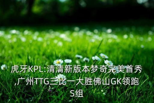 虎牙KPL:清清新版本夢奇完美首秀,廣州TTG三比一大勝佛山GK領(lǐng)跑S組