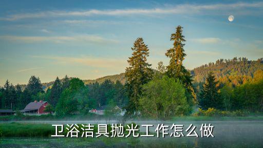  衛(wèi)浴潔具拋光工作怎么做