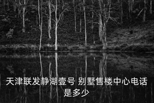 天津聯(lián)發(fā)靜湖壹號 別墅售樓中心電話是多少