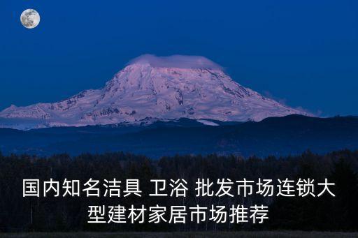 國內(nèi)知名潔具 衛(wèi)浴 批發(fā)市場連鎖大型建材家居市場推薦