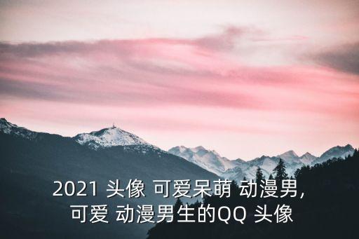 2021 頭像 可愛呆萌 動漫男, 可愛 動漫男生的QQ 頭像