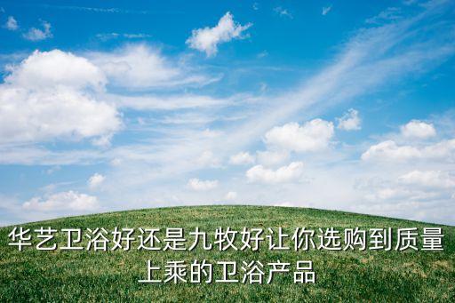 華藝衛(wèi)浴好還是九牧好讓你選購到質(zhì)量上乘的衛(wèi)浴產(chǎn)品