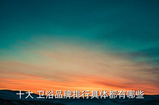  十大 衛(wèi)浴品牌排行具體都有哪些