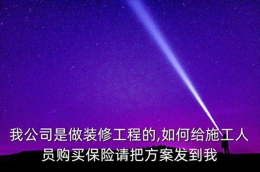 我公司是做裝修工程的,如何給施工人員購(gòu)買保險(xiǎn)請(qǐng)把方案發(fā)到我