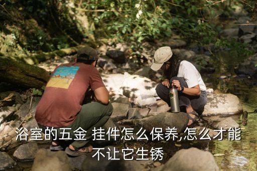 浴室的五金 掛件怎么保養(yǎng),怎么才能不讓它生銹