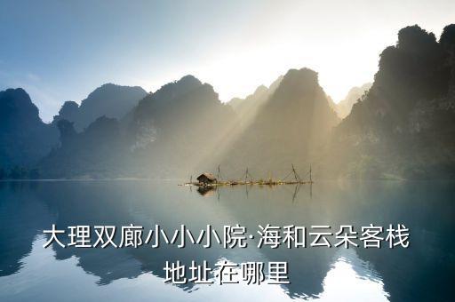  大理雙廊小小小院·海和云朵客棧 地址在哪里