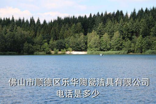  佛山市順德區(qū)樂華陶瓷潔具有限公司電話是多少