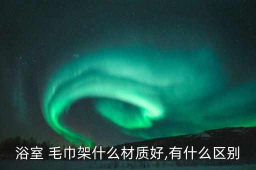 浴室 毛巾架什么材質(zhì)好,有什么區(qū)別