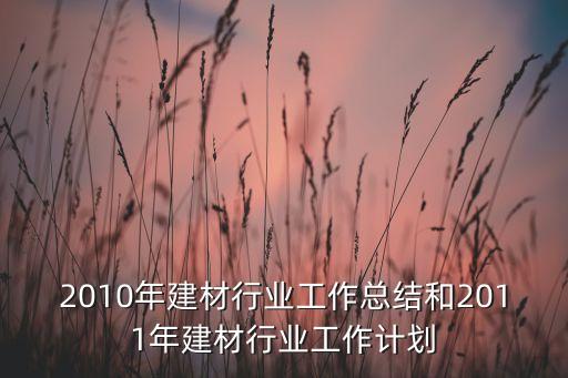 2010年建材行業(yè)工作總結(jié)和2011年建材行業(yè)工作計(jì)劃