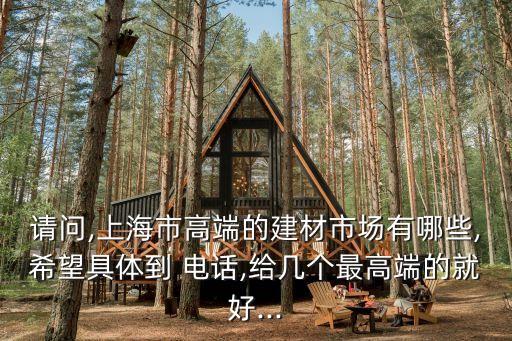 請問,上海市高端的建材市場有哪些,希望具體到 電話,給幾個最高端的就好...
