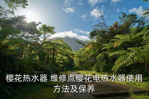 櫻花熱水器 維修點(diǎn)櫻花電熱水器使用方法及保養(yǎng)
