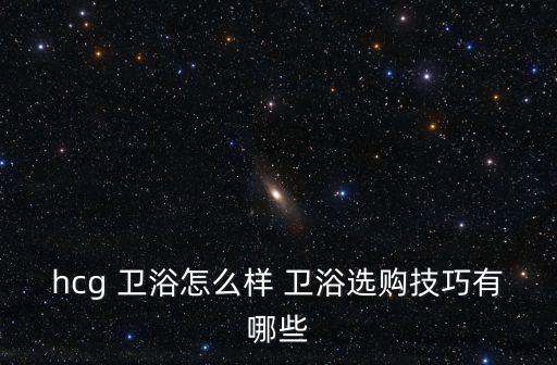hcg 衛(wèi)浴怎么樣 衛(wèi)浴選購技巧有哪些